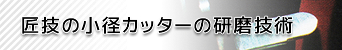 匠技の小径カッターの研磨技術